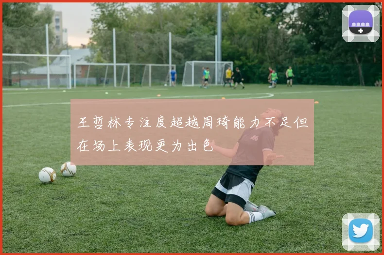 王哲林专注度超越周琦能力不足但在场上表现更为出色