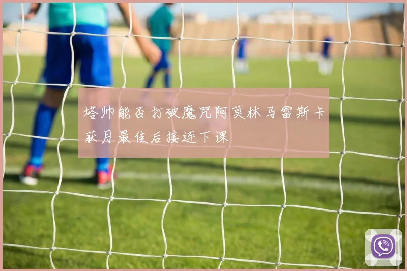 塔帅能否打破魔咒阿莫林马雷斯卡获月最佳后接连下课