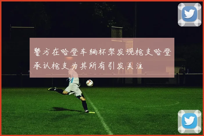 警方在哈登车辆杯架发现枪支哈登承认枪支为其所有引发关注