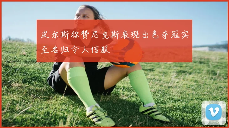皮尔斯称赞尼克斯表现出色夺冠实至名归令人信服