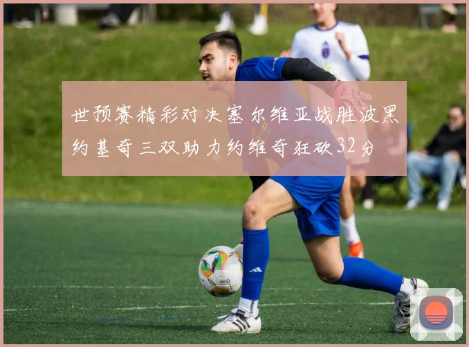 世预赛精彩对决塞尔维亚战胜波黑约基奇三双助力约维奇狂砍32分