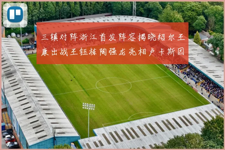 三镇对阵浙江首发阵容揭晓绍尔王康出战王钰栋陶强龙亮相卢卡斯因伤缺席