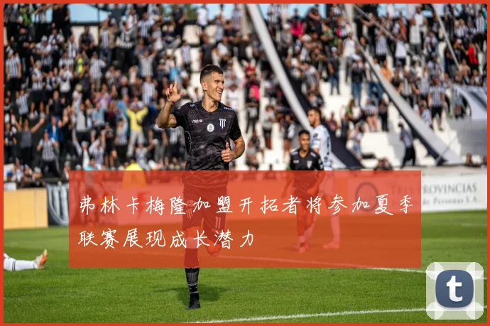 弗林卡梅隆加盟开拓者将参加夏季联赛展现成长潜力