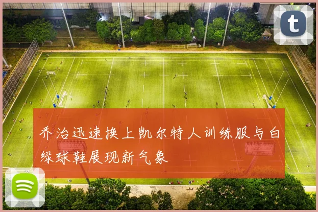 乔治迅速换上凯尔特人训练服与白绿球鞋展现新气象