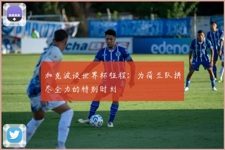 加克波谈世界杯征程：为荷兰队拼尽全力的特别时刻