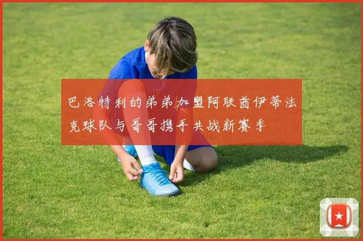 巴洛特利的弟弟加盟阿联酋伊蒂法克球队与哥哥携手共战新赛季