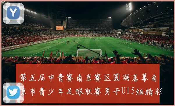第五届中青赛南京赛区圆满落幕南京市青少年足球联赛男子U15组精彩回顾