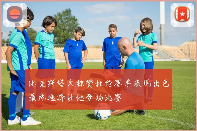 比克斯塔夫称赞杜伦赛季表现出色最终选择让他登场比赛