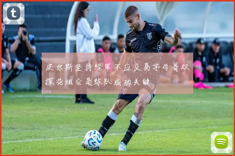 皮尔斯坚持绿军不应交易字母哥双探花组合是球队成功关键