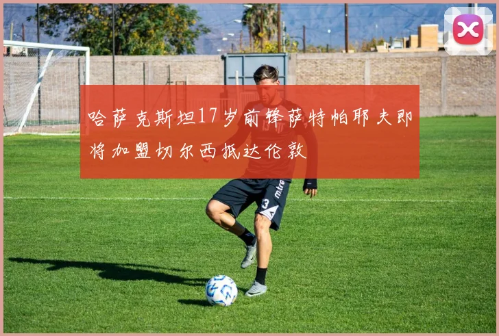 哈萨克斯坦17岁前锋萨特帕耶夫即将加盟切尔西抵达伦敦
