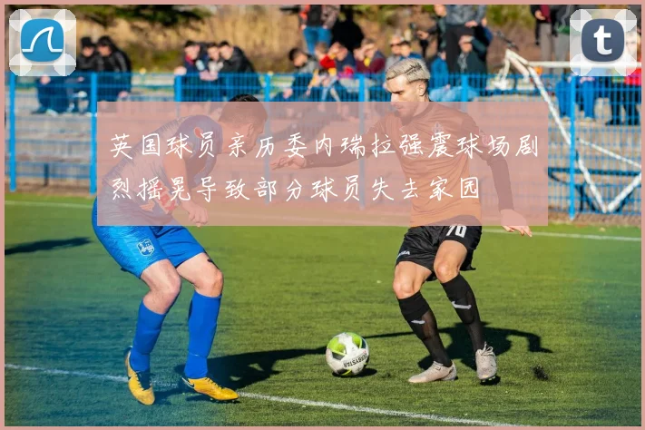 英国球员亲历委内瑞拉强震球场剧烈摇晃导致部分球员失去家园