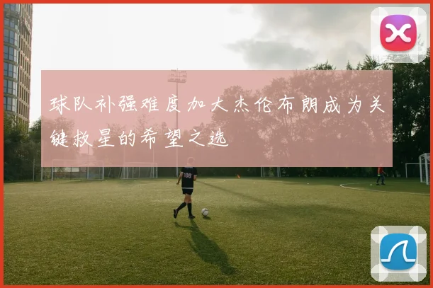 球队补强难度加大杰伦布朗成为关键救星的希望之选