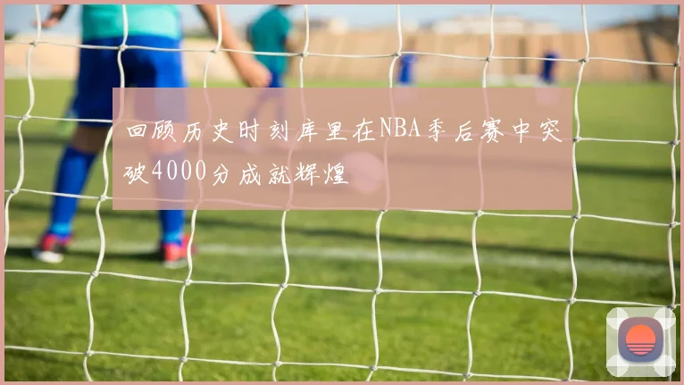 回顾历史时刻库里在NBA季后赛中突破4000分成就辉煌